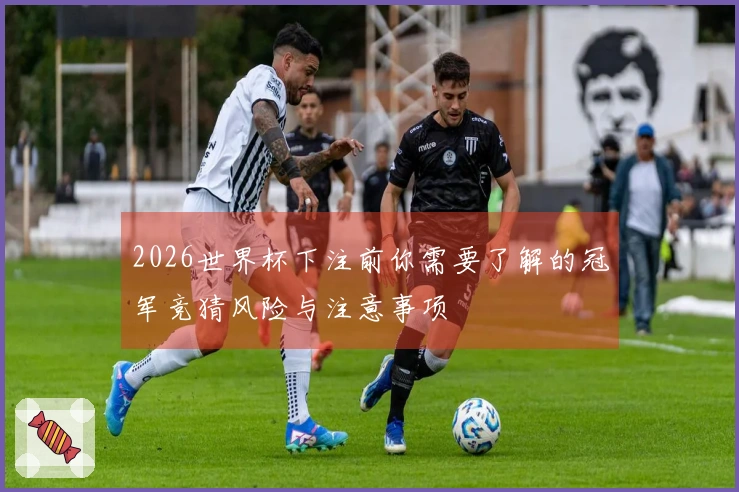 2026世界杯下注前你需要了解的冠军竞猜风险与注意事项