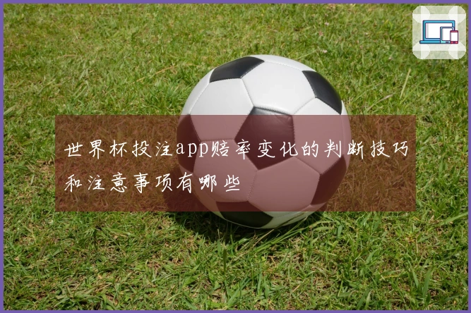 世界杯投注app赔率变化的判断技巧和注意事项有哪些