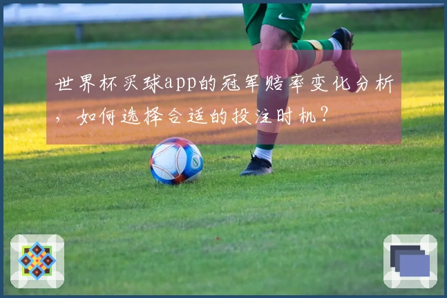世界杯买球app的冠军赔率变化分析，如何选择合适的投注时机？