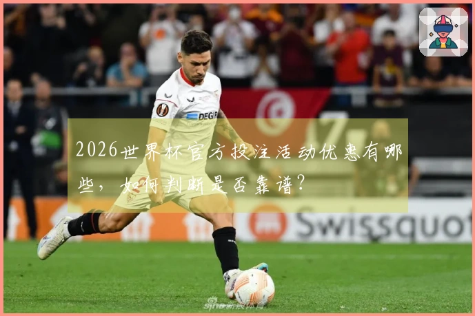 2026世界杯官方投注活动优惠有哪些，如何判断是否靠谱？