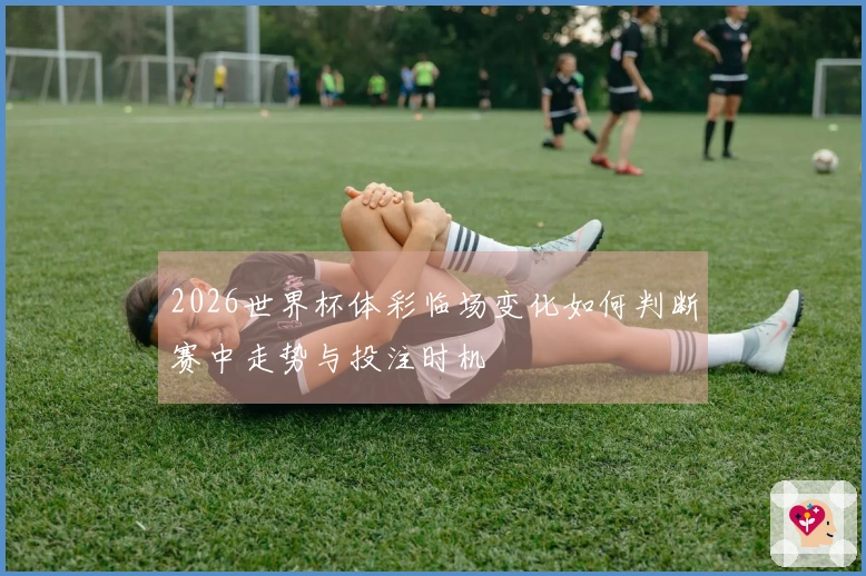 2026世界杯体彩临场变化如何判断赛中走势与投注时机