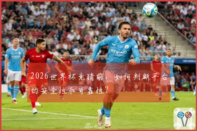 2026世界杯竞猜前，如何判断平台的安全性和可靠性？