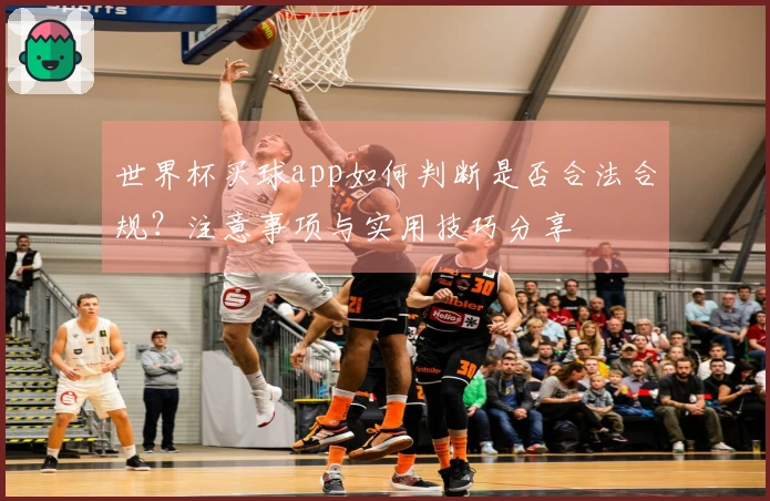 世界杯买球app如何判断是否合法合规？注意事项与实用技巧分享