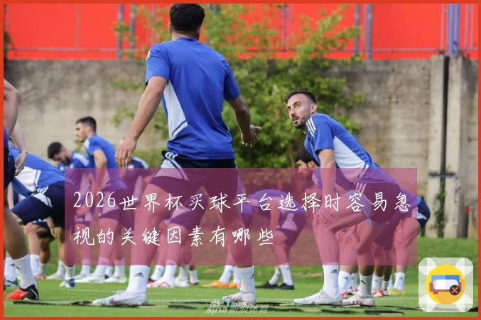 2026世界杯买球平台选择时容易忽视的关键因素有哪些