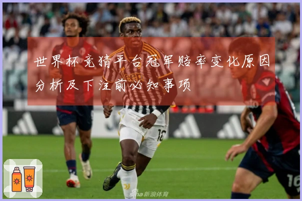 世界杯竞猜平台冠军赔率变化原因分析及下注前必知事项