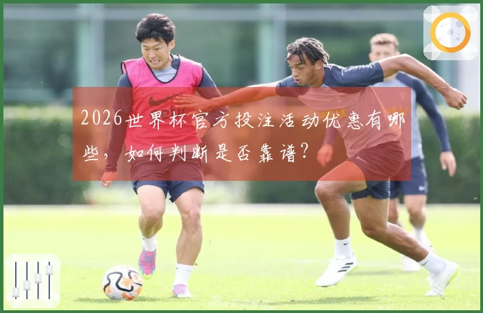 2026世界杯官方投注活动优惠有哪些，如何判断是否靠谱？
